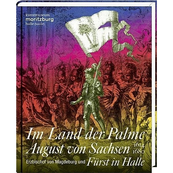 Im Land der Palme. August von Sachsen, Erzbischof von Magdeburg und Fürst in Halle, 1614-1680, Ausstellungskatalog