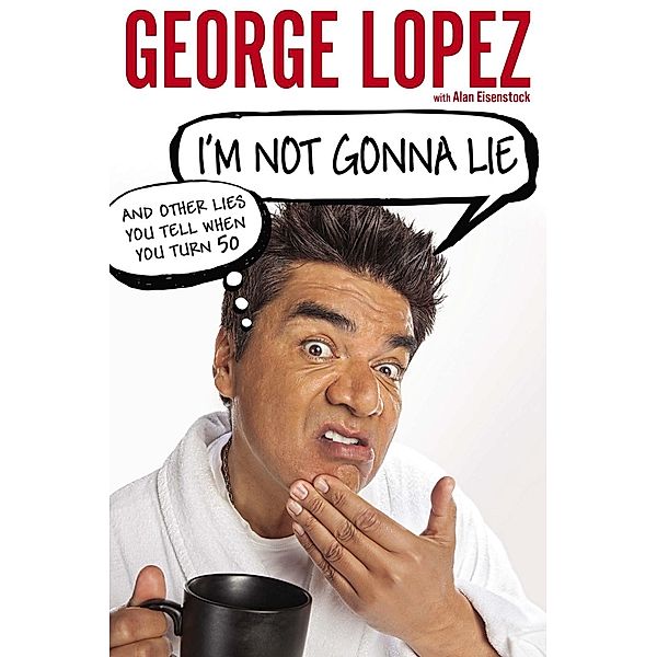 I'm Not Gonna Lie: And Other Lies You Tell When You Turn 50, George Lopez, Alan Eisenstock