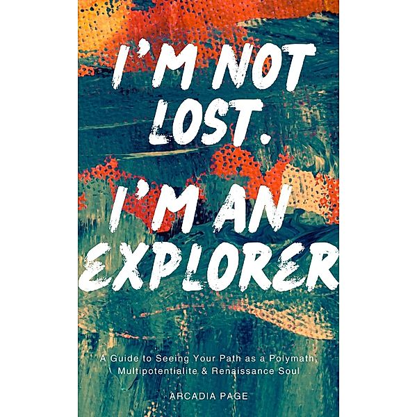 I'm Not Lost. I'm an Explorer: A Guide to Seeing Your Path as a Polymath, Multipotentialite & Renaissance Soul, Arcadia Page