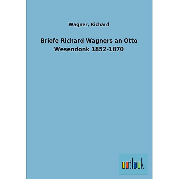 Im Original 1905 erschienene Briefe Richard Wagners an Otto Wesendonk aus der Periode zwischen 1852 und 1870, Richard Wagner