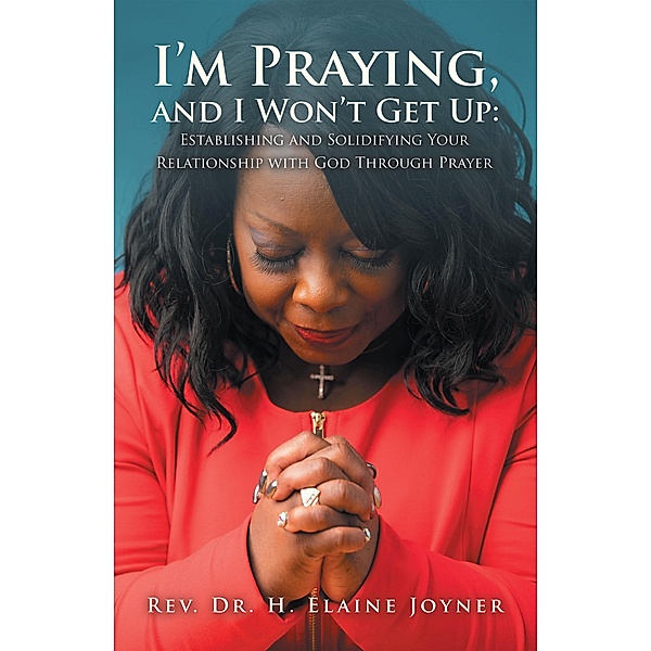 I'm Praying, and I Won't Get Up: Establishing and Solidifying Your Relationship with God Through Prayer, Rev. H. Elaine Joyner