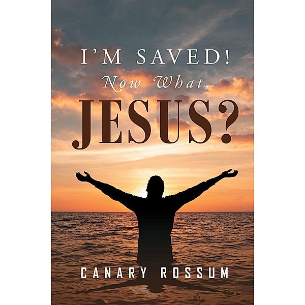 I'm Saved! Now What, Jesus? / Christian Faith Publishing, Inc., Canary Rossum