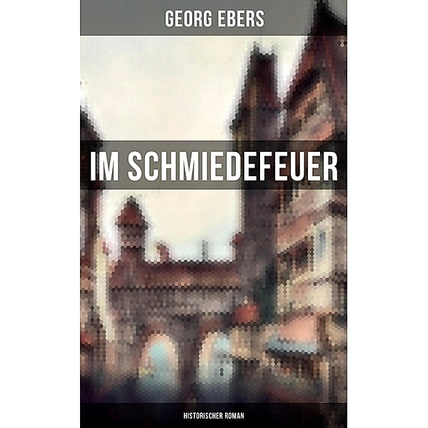Im Schmiedefeuer: Historischer Roman, Georg Ebers