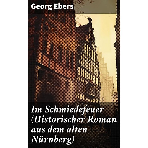 Im Schmiedefeuer (Historischer Roman aus dem alten Nürnberg), Georg Ebers