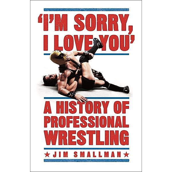 I'm Sorry, I Love You: A History of Professional Wrestling, Jim Smallman