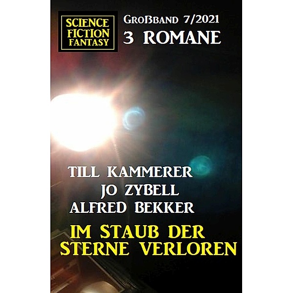 Im Staub der Sterne verloren: Science Fiction Fantasy Großband 3 Romane 7/2021, Alfred Bekker, Jo Zybell, Till Kammerer