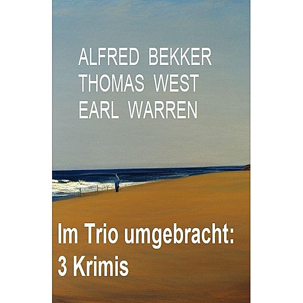 Im Trio umgebracht: 3 Krimis, Alfred Bekker, Thomas West, Earl Warren