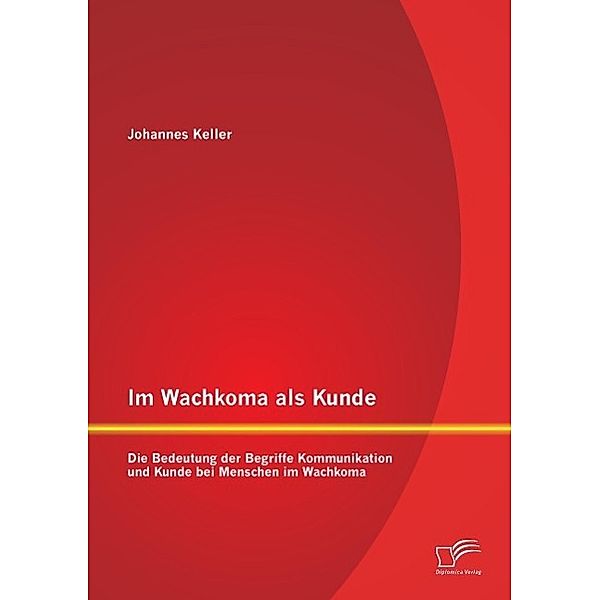 Im Wachkoma als Kunde: Die Bedeutung der Begriffe Kommunikation und Kunde bei Menschen im Wachkoma, Johannes Keller