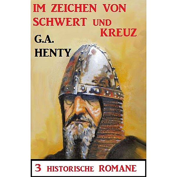 Im Zeichen von Schwert und Kreuz: 3 Historische Romane, G. A. Henty