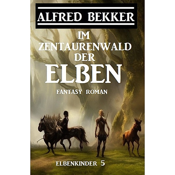 Im Zentaurenwald der Elben: Fantasy Roman: Elbenkinder 5, Alfred Bekker