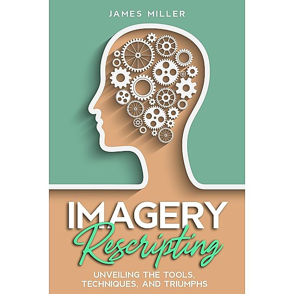 Imagery Rescripting:  Unveiling the Tools, Techniques, and Triumphs, James Miller