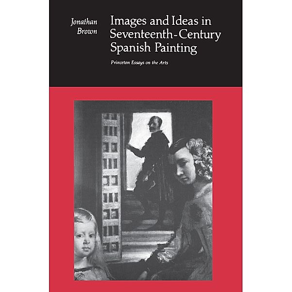 Images and Ideas in Seventeenth-Century Spanish Painting / Princeton Essays on the Arts, Jonathan Brown