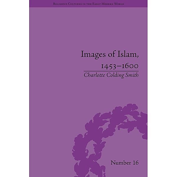 Images of Islam, 1453-1600 / Religious Cultures in the Early Modern World, Charlotte Colding Smith