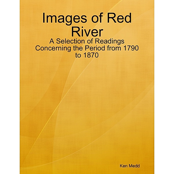 Images of Red River: A Selection of Readings Concerning the Period from 1790 to 1870, Ken Medd