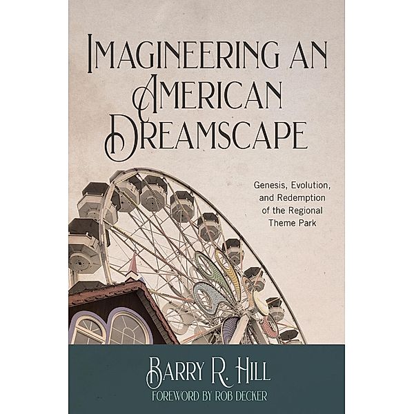 Imagineering an American Dreamscape: Genesis, Evolution, and Redemption of the Regional Theme Park, Barry R Hill