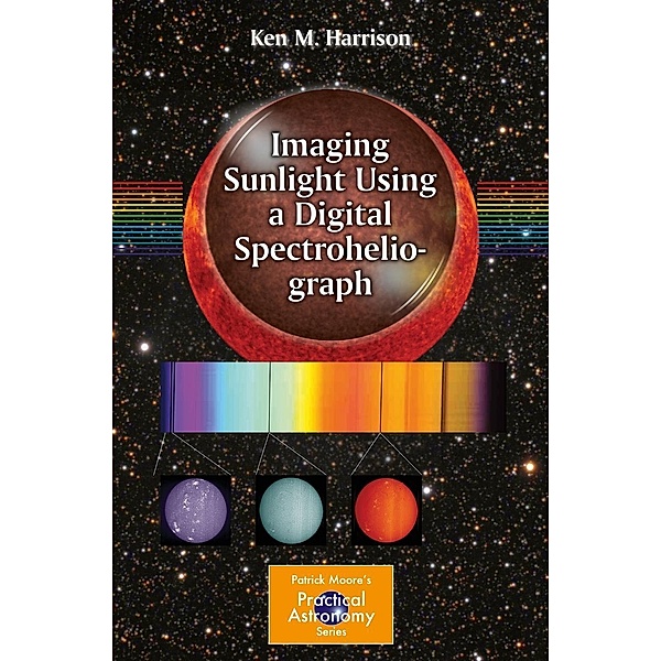 Imaging Sunlight Using a Digital Spectroheliograph / The Patrick Moore Practical Astronomy Series, Ken M. Harrison