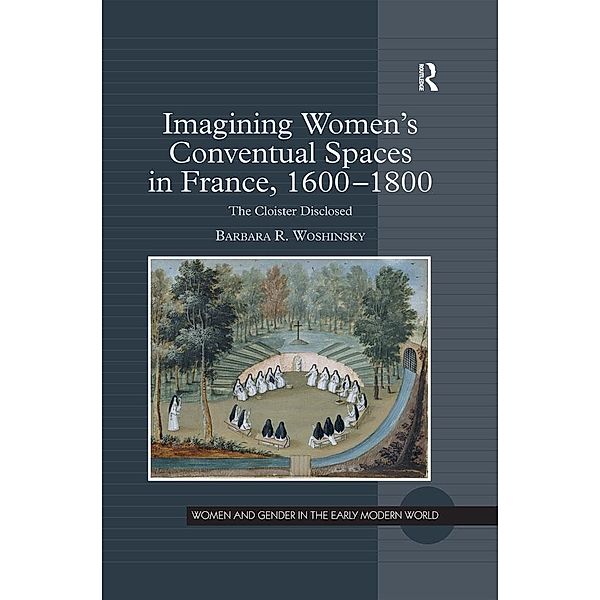 Imagining Women's Conventual Spaces in France, 1600-1800, Barbara R. Woshinsky