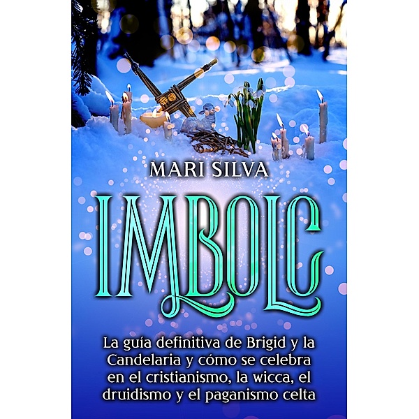 Imbolc: La guía definitiva de Brigid y la Candelaria y cómo se celebra en el cristianismo, la wicca, el druidismo y el paganismo celta, Mari Silva