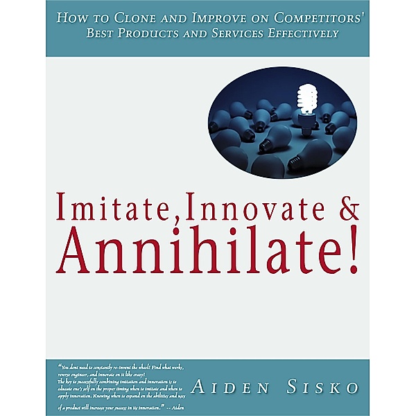 Imitate,Innovate and Annihilate :How To Clone And Improve On Competitors' Best Products And Services Effectively!, Aiden Sisko