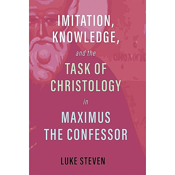 Imitation, Knowledge, and the Task of Christology in Maximus the Confessor, Luke Steven