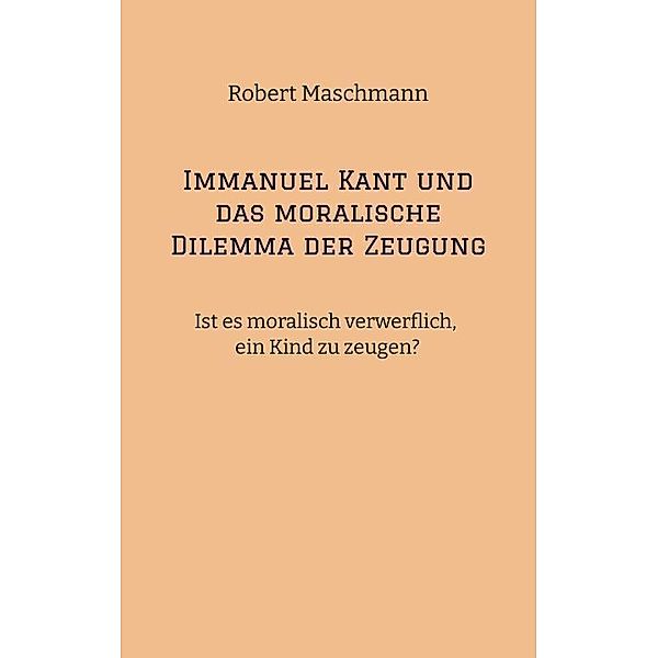 Immanuel Kant und das moralische Dilemma der Zeugung, Robert Maschmann