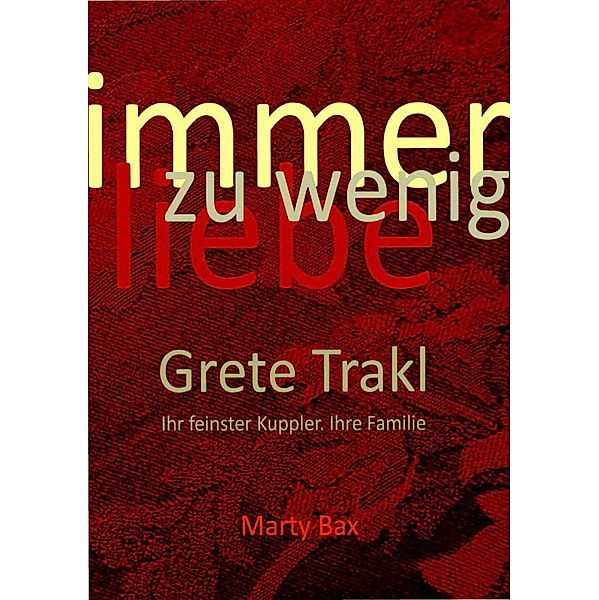 Immer zu wenig Liebe. Grete Trakl. Ihr feinster Kuppler. Ihre Familie, Marty Bax