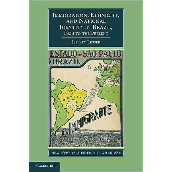 Immigration, Ethnicity, and National Identity in Brazil, 1808 to the Present / New Approaches to the Americas, Jeffrey Lesser