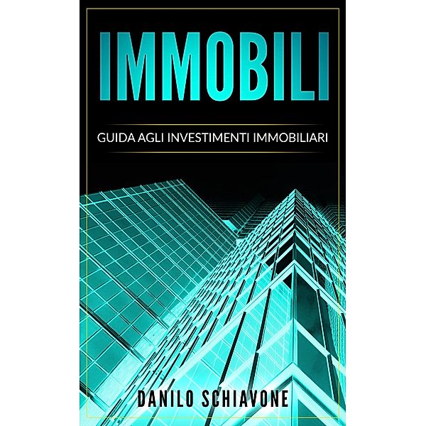 Immobili: Guida agli Investimenti Immobiliari, Danilo Schiavone