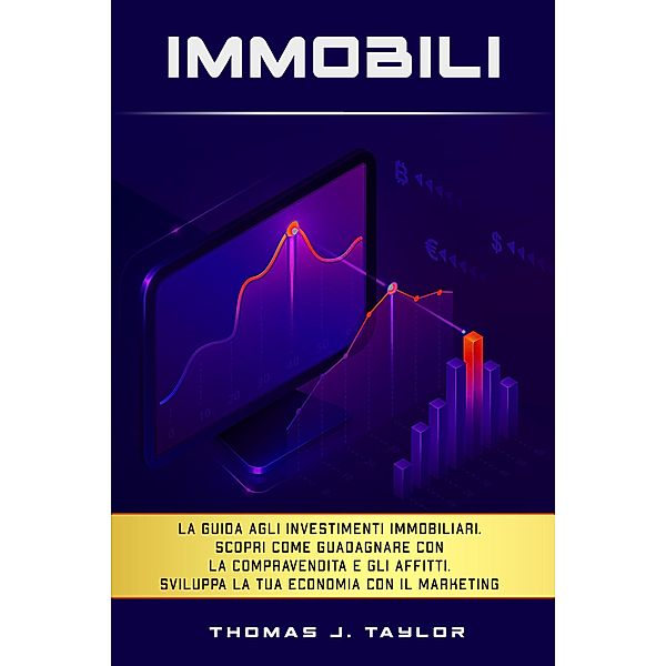 Immobili: La guida agli investimenti immobiliari. Scopri Come Guadagnare con la Compravendita e gli Affitti. Sviluppa la tua Economia con il Marketing nel Real Estate e Crea la tua Rendita Passiva, Thomas J. Taylor