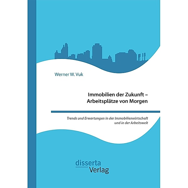 Immobilien der Zukunft - Arbeitsplätze von Morgen. Trends und Erwartungen in der Immobilienwirtschaft und in der Arbeitswelt, Werner W. Vuk