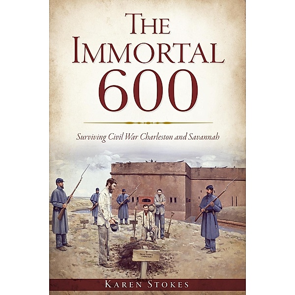 Immortal 600: Surviving Civil War Charleston and Savannah, Karen Stokes
