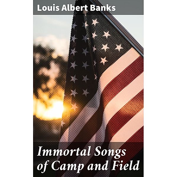 Immortal Songs of Camp and Field, Louis Albert Banks