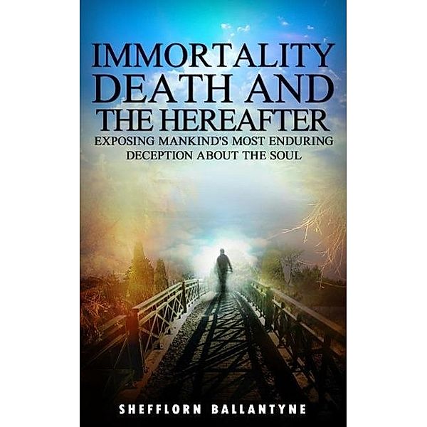 Immortality, Death and the Hereafter: Exposing Mankind's Most Enduring Deception About the Soul, Shefflorn Ballantyne
