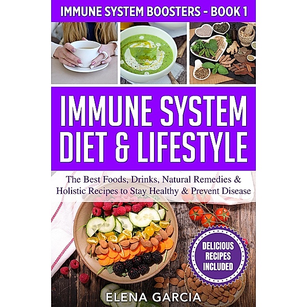 Immune System Diet & Lifestyle: The Best Foods, Drinks, Natural Remedies & Holistic Recipes to Stay Healthy & Prevent Disease (Immune System Boosters, #1) / Immune System Boosters, Elena Garcia