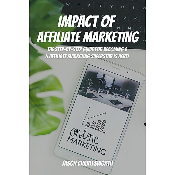 Impact of  Affiliate Marketing! The Step-by-Step Guide for Becoming an Affiliate Marketing Superstar is Here, Jason Charlesworth