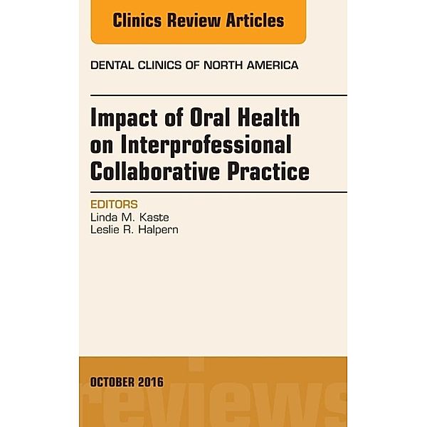 Impact of Oral Health on Interprofessional Collaborative Practice, An Issue of Dental Clinics of North America, E-Book, Leslie R. Halpern, Linda M. Kaste