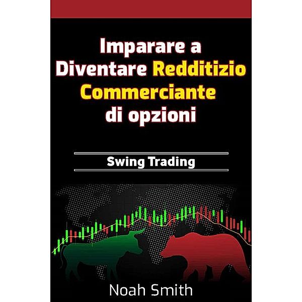 Imparare a Diventare Redditizio Commerciante di opzioni: Swing Trading, Noah Smith