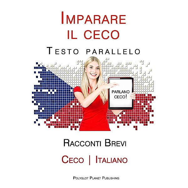 Imparare il ceco - Testo parallelo - Racconti Brevi [Ceco | Italiano], Polyglot Planet Publishing