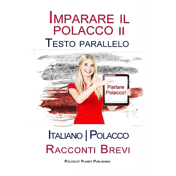 Imparare il polacco II - Testo parallelo [Italiano - Polacco] Racconti Brevi, Polyglot Planet Publishing