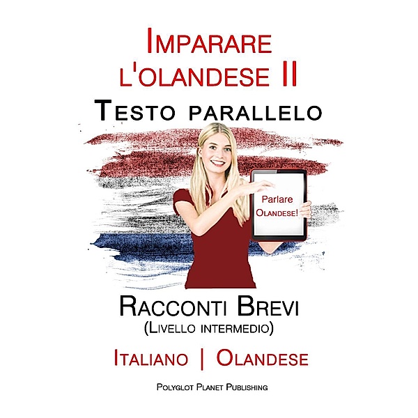 Imparare l'olandese II - Testo parallelo - Racconti Brevi (Livello intermedio) Italiano - Olandese, Polyglot Planet Publishing