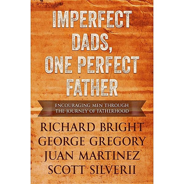 Imperfect Dads, One Perfect Father: Encouraging Men Through the Journey of Fatherhood, Scott Silverii, George Gregory, Richard Bright, Juan Martinez
