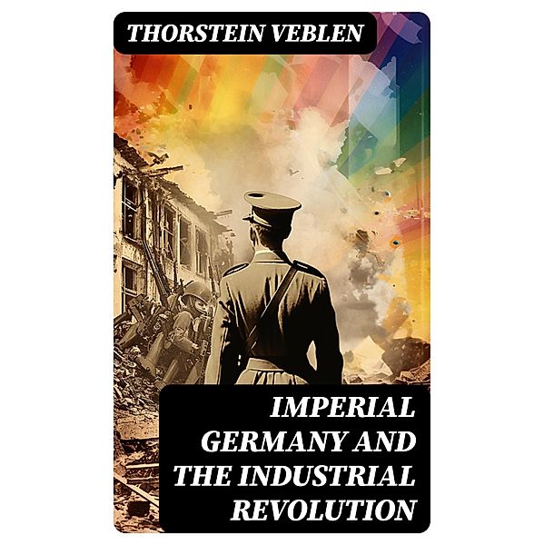 IMPERIAL GERMANY AND THE INDUSTRIAL REVOLUTION, Thorstein Veblen