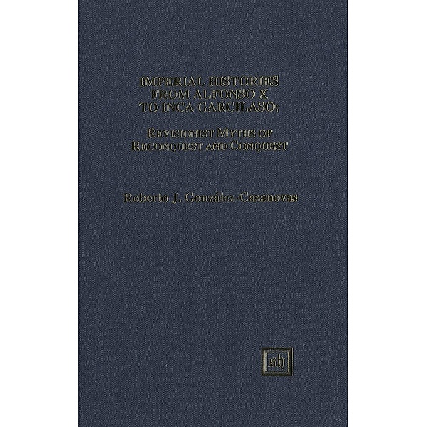 Imperial Histories from Alfonso X to Inca Garcilaso: Revisionist Myths of Reconquest and Conquest, Roberto González-Casanovas