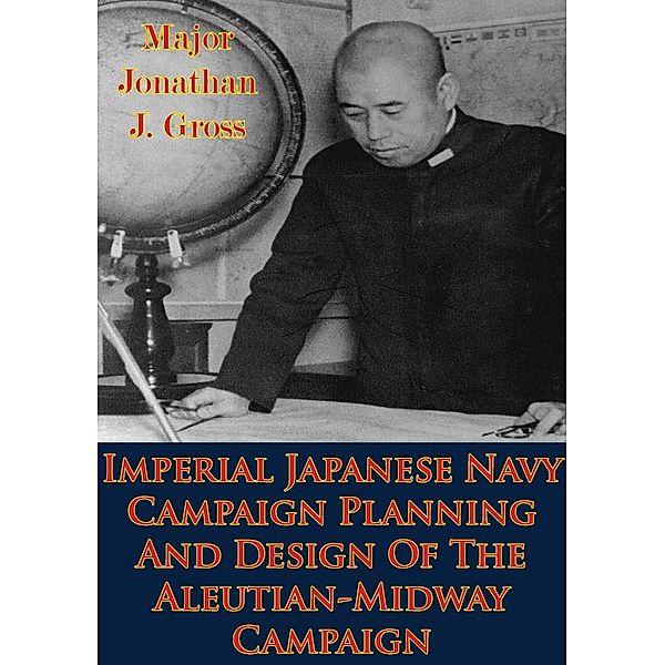 Imperial Japanese Navy Campaign Planning And Design Of The Aleutian-Midway Campaign, Major Jonathan J. Gross