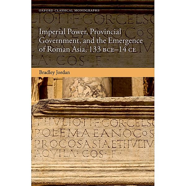 Imperial Power, Provincial Government, and the Emergence of Roman Asia, 133 BCE-14 CE / Oxford Classical Monographs, Bradley Jordan