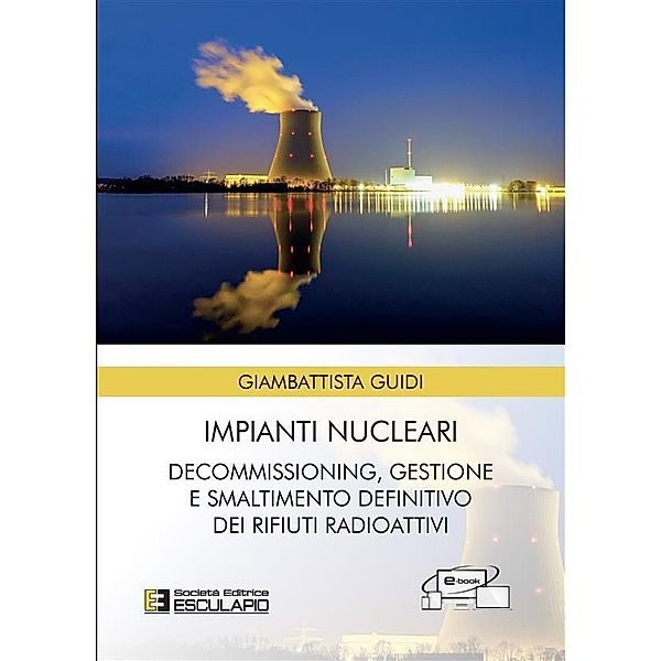 Impianti Nucleari. Decommissioning Gestione e Smaltimento definitivo dei Rifiuti Radioattivi, Giambattista Guidi
