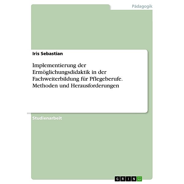 Implementierung der Ermöglichungsdidaktik in der Fachweiterbildung für Pflegeberufe. Methoden und Herausforderungen, Iris Sebastian