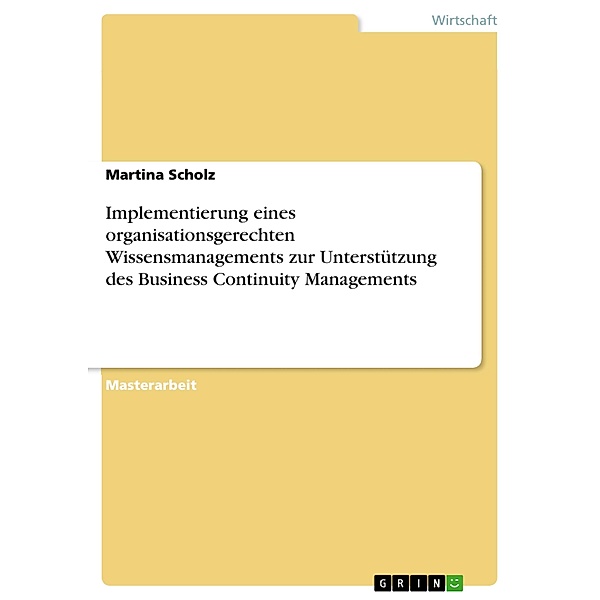 Implementierung eines organisationsgerechten Wissensmanagements zur Unterstützung des Business Continuity Managements, Martina Scholz