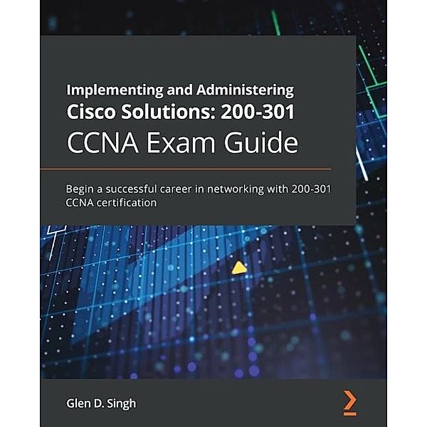 Implementing and Administering Cisco Solutions: 200-301 CCNA Exam Guide, Singh Glen D. Singh