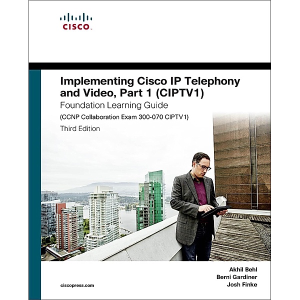 Implementing Cisco IP Telephony and Video, Part 1 (CIPTV1) Foundation Learning Guide (CCNP Collaboration Exam 300-070 CIPTV1) / Foundation Learning Guides, Akhil Behl, Berni Gardiner, Joshua Samuel Finke